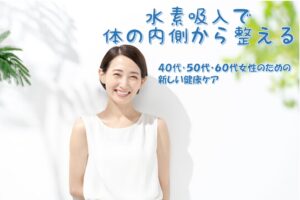 水素吸入で、身体の内側から整える
〜40代・50代・60代女性のための新しい健康ケア〜